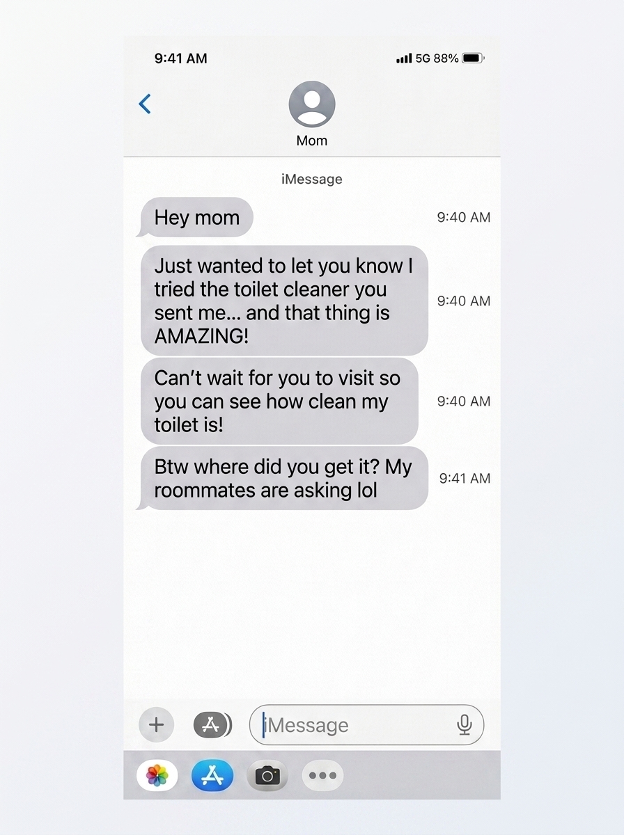 iMessage screenshot from my son: tried the toilet cleaner you sent me and that thing is AMAZING
